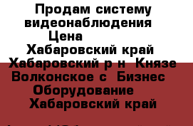 Продам систему видеонаблюдения › Цена ­ 10 000 - Хабаровский край, Хабаровский р-н, Князе-Волконское с. Бизнес » Оборудование   . Хабаровский край